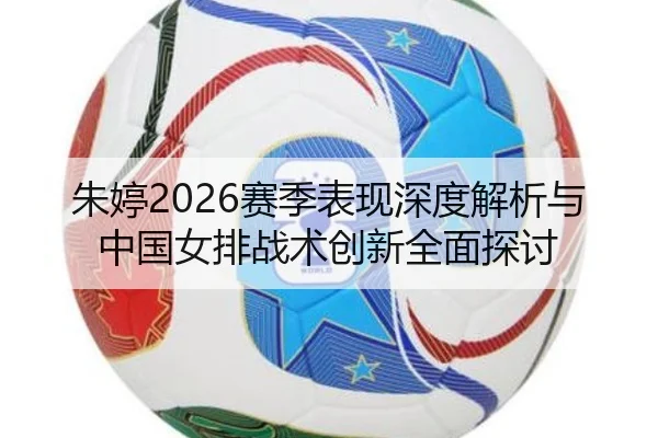 朱婷2026赛季表现深度解析与中国女排战术创新全面探讨 - KAIYUN